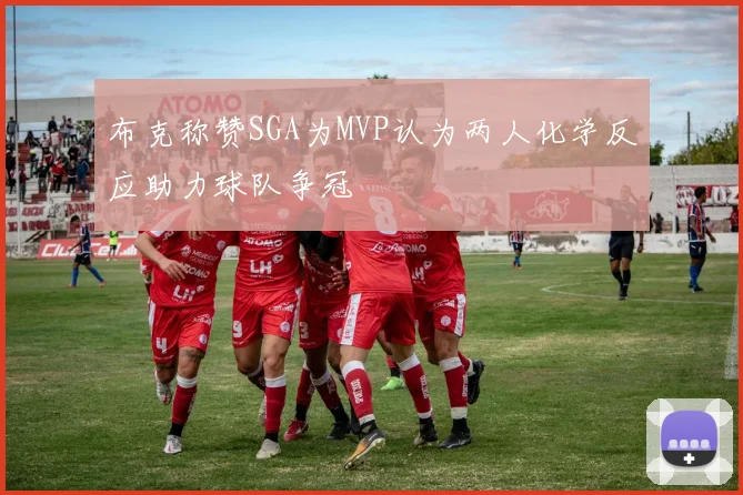 布克称赞SGA为MVP认为两人化学反应助力球队争冠