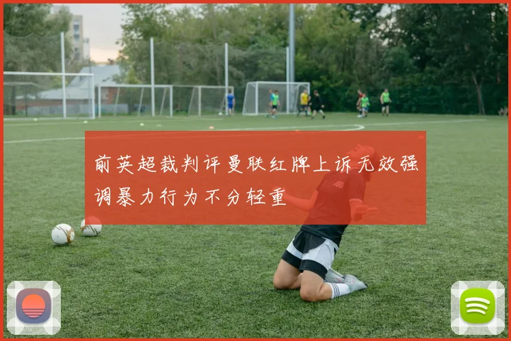 前英超裁判评曼联红牌上诉无效强调暴力行为不分轻重