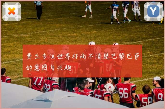 费兰专注世界杯尚不清楚巴黎巴萨的意图与兴趣