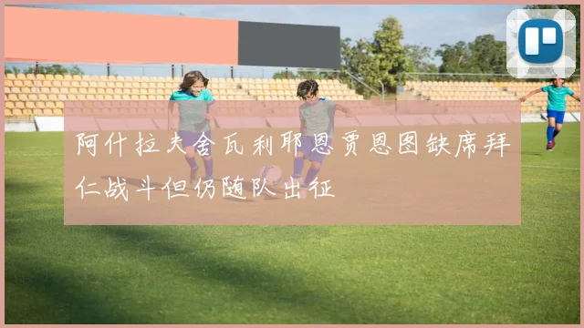 阿什拉夫舍瓦利耶恩贾恩图缺席拜仁战斗但仍随队出征
