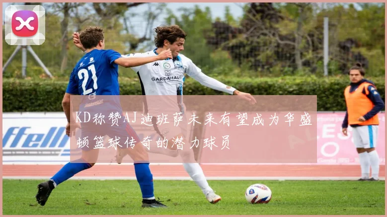 KD称赞AJ迪班萨未来有望成为华盛顿篮球传奇的潜力球员