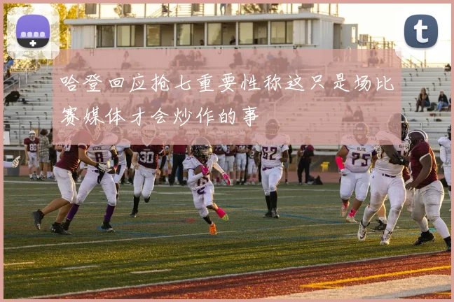 哈登回应抢七重要性称这只是场比赛媒体才会炒作的事