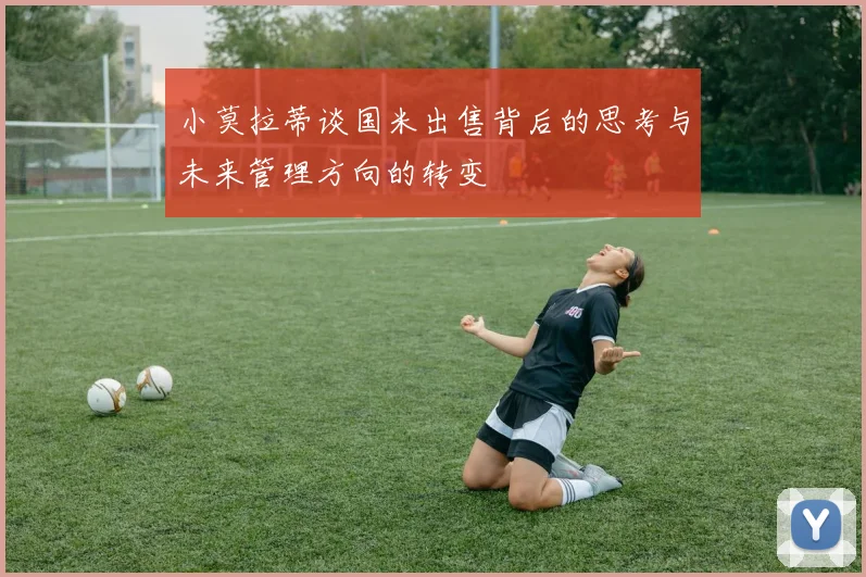 小莫拉蒂谈国米出售背后的思考与未来管理方向的转变