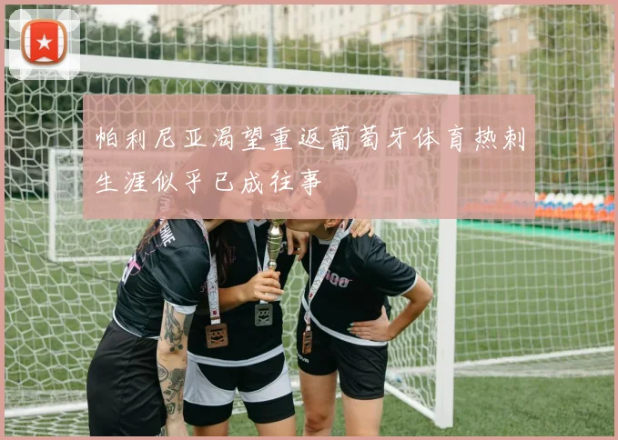 帕利尼亚渴望重返葡萄牙体育热刺生涯似乎已成往事