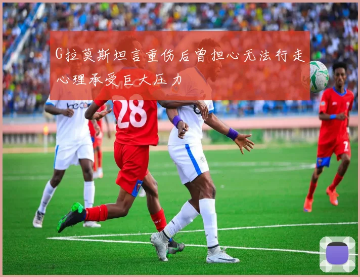 G拉莫斯坦言重伤后曾担心无法行走心理承受巨大压力