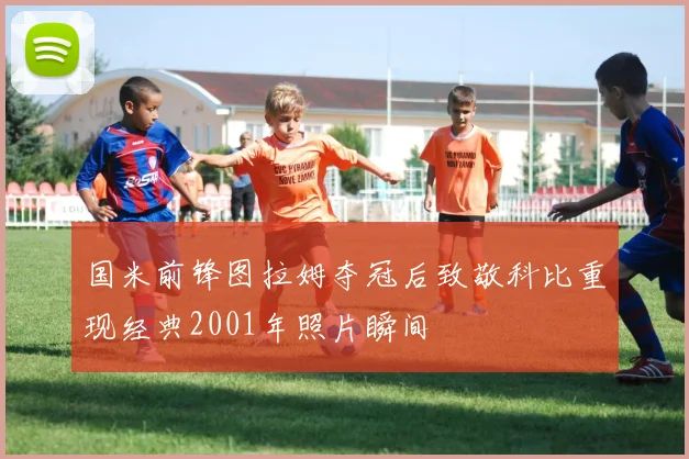 国米前锋图拉姆夺冠后致敬科比重现经典2001年照片瞬间