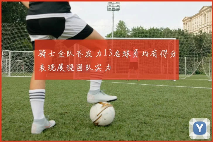 骑士全队齐发力13名球员均有得分表现展现团队实力