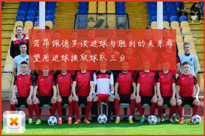 若昂佩德罗谈进球与胜利的关系希望用进球换取球队三分