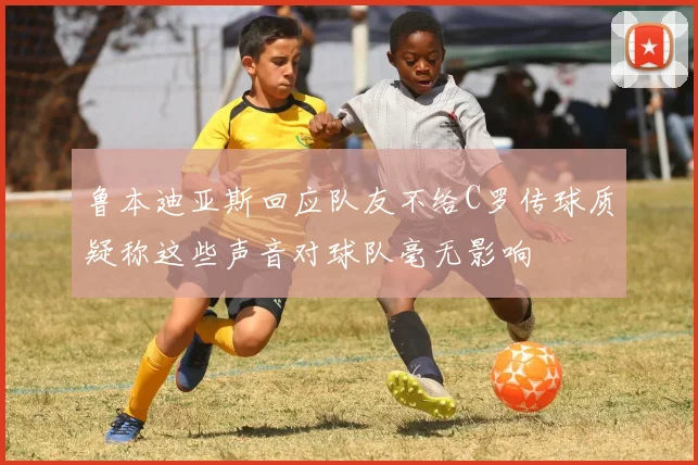 鲁本迪亚斯回应队友不给C罗传球质疑称这些声音对球队毫无影响