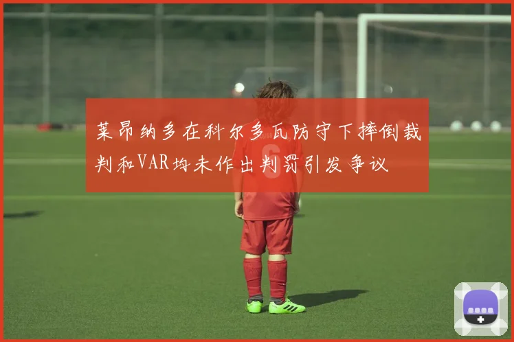 莱昂纳多在科尔多瓦防守下摔倒裁判和VAR均未作出判罚引发争议