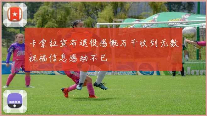 卡索拉宣布退役感慨万千收到无数祝福信息感动不已