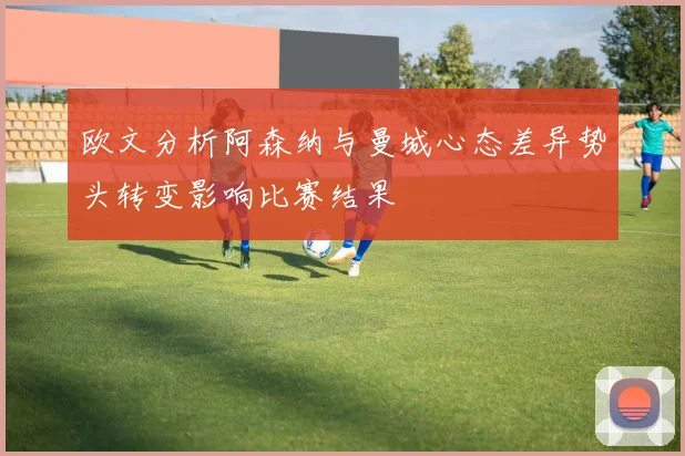 欧文分析阿森纳与曼城心态差异势头转变影响比赛结果