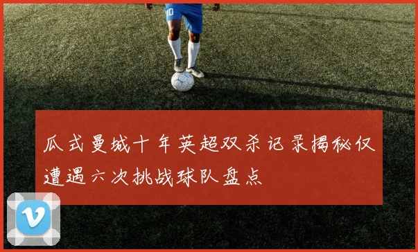 瓜式曼城十年英超双杀记录揭秘仅遭遇六次挑战球队盘点