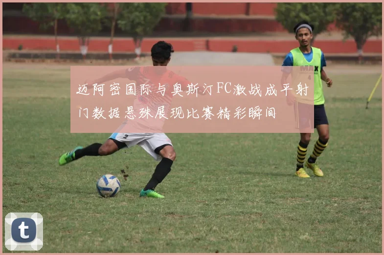 迈阿密国际与奥斯汀FC激战成平射门数据悬殊展现比赛精彩瞬间