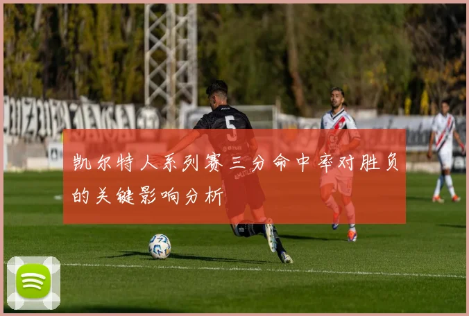 凯尔特人系列赛三分命中率对胜负的关键影响分析