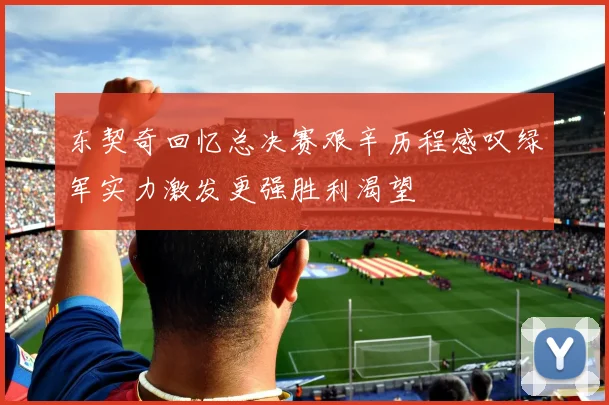 东契奇回忆总决赛艰辛历程感叹绿军实力激发更强胜利渴望