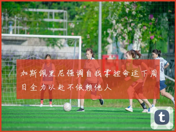 加斯佩里尼强调自我掌控命运下周日全力以赴不依赖他人