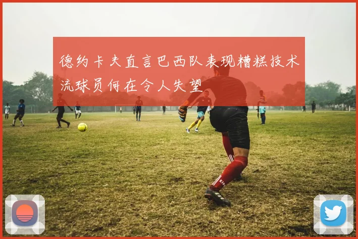 德约卡夫直言巴西队表现糟糕技术流球员何在令人失望