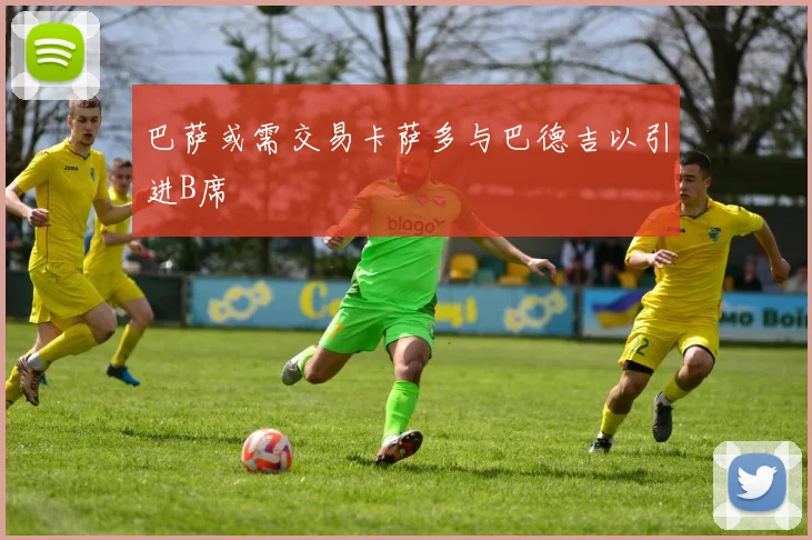 巴萨或需交易卡萨多与巴德吉以引进B席