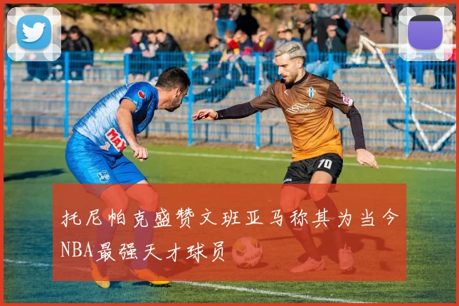 托尼帕克盛赞文班亚马称其为当今NBA最强天才球员