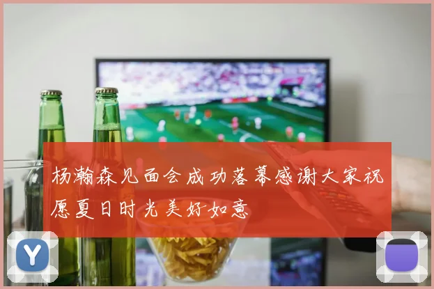 杨瀚森见面会成功落幕感谢大家祝愿夏日时光美好如意