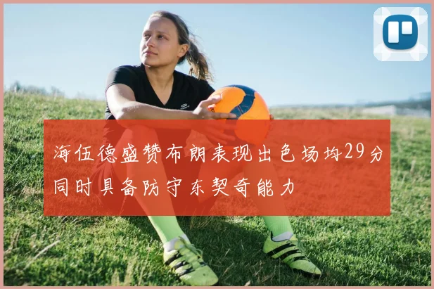 海伍德盛赞布朗表现出色场均29分同时具备防守东契奇能力