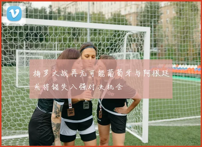 梅罗大战再无可能葡萄牙与阿根廷或将错失八强对决机会