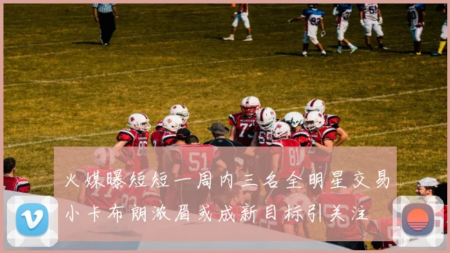 火媒曝短短一周内三名全明星交易小卡布朗浓眉或成新目标引关注