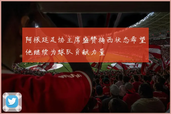阿根廷足协主席盛赞梅西状态希望他继续为球队贡献力量