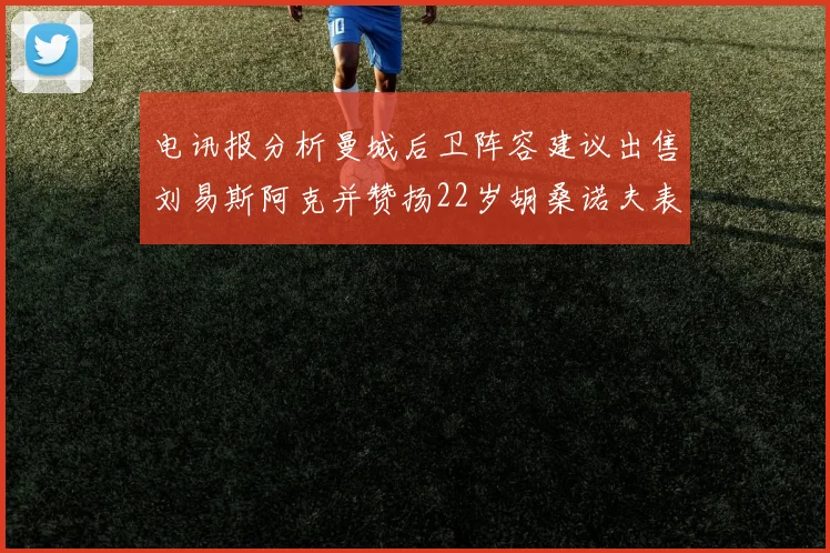 电讯报分析曼城后卫阵容建议出售刘易斯阿克并赞扬22岁胡桑诺夫表现出色