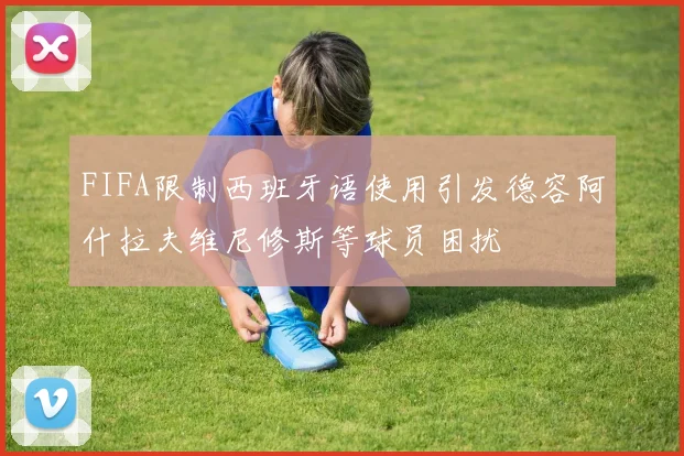 FIFA限制西班牙语使用引发德容阿什拉夫维尼修斯等球员困扰