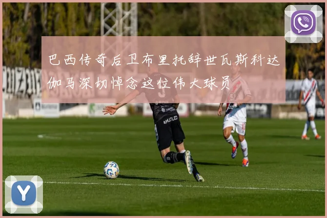 巴西传奇后卫布里托辞世瓦斯科达伽马深切悼念这位伟大球员